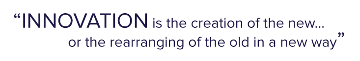 INNOVATION is the creation of the new... or the rearranging of the old in a new way.